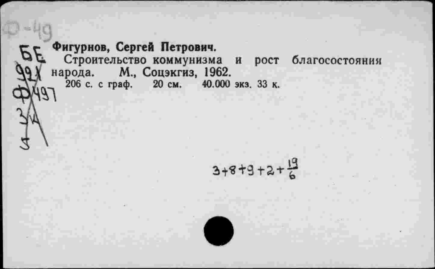 ﻿гг Фигурнов, Сергей Петрович.
и Строительство коммунизма и рост благосостояния народа. М., Соцэкгиз, 1962.
206 с. с граф. 20 см. 40.000 экз. 33 к. \
